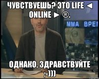 Чувствуешь? Это LIFE ◄ OnLine ► ®. Однако, здравствуйте ;-)))