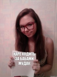 Харе ходить за бабами Мудак