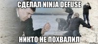 Сделал NINJA DEFUSE Никто не похвалил