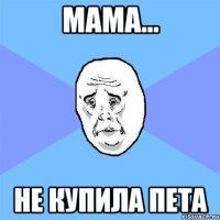 Мама... Не купила пета