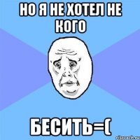 но я не хотел не кого бесить=(