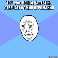 То чувство когда тебе не отвечает админ игромании 