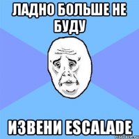 ладно больше не буду извени escalade