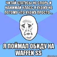 читай статусы не спорь и нажимай класс я ухожу не потому что ухожу просто ... я поймал обиду на Waffen SS