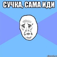 Сучка, сама иди 