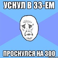 Уснул в 33-ем проснулся на 300