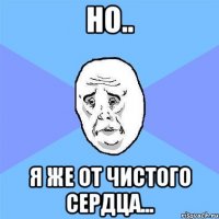 но.. я же от чистого сердца...