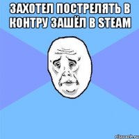 Захотел пострелять в контру зашёл в Steam 