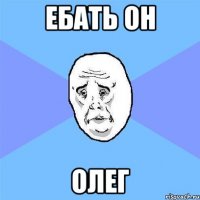 ебать он Олег