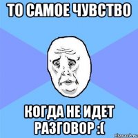 То самое чувство Когда не идет разговор :(