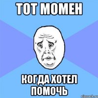 тот момен когда хотел помочь