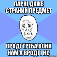 Парні дуже страний предмет вроді треба вони нам а вроді і нє