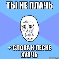 Ты не плачь + слова к песне хуячь