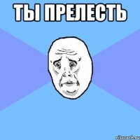 ТЫ ПРЕЛЕСТЬ 