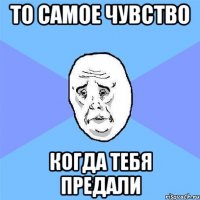 ТО САМОЕ ЧУВСТВО КОГДА ТЕБЯ ПРЕДАЛИ