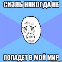 СИЭЛЬ НИКОГДА НЕ ПОПАДЕТ В МОЙ МИР