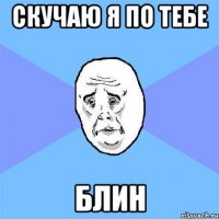 Скучаю я по тебе Блин