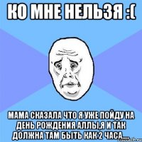 Ко мне нельзя :( Мама сказала что я уже пойду на день рождения Аллы,я и так должна там быть как 2 часа....