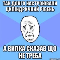 так довго настроювали циліндричний рівень а вилка сказав що не треба