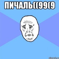 пичаль((99(9 