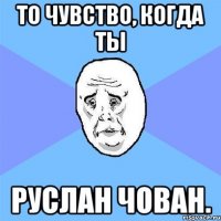 ТО ЧУВСТВО, КОГДА ТЫ РУСЛАН ЧОВАН.