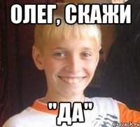 Олег, скажи "ДА"