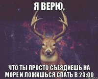 Я верю, что ты просто съездиешь на море и ложишься спать в 23:00