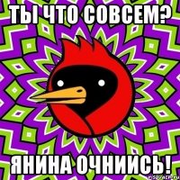 ты что совсем? Янина очниись!