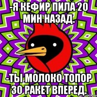 -Я кефир пила 20 мин назад. -Ты молоко топор 30 ракет вперед.