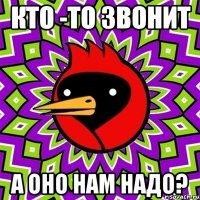 Кто -то Звонит А оно нам надо?