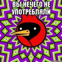 вы нечего не употребляли 