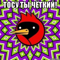 тосу ты чёткий! 