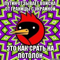 Путин отзывает войска от границы с Украиной Это как срать на потолок