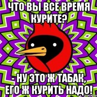 Что вы все время курите? - Ну это ж табак, его ж курить надо!