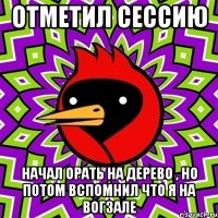 Отметил сессию Начал орать на дерево , но потом вспомнил что я на вогзале