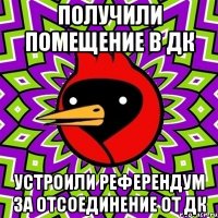 ПОЛУЧИЛИ ПОМЕЩЕНИЕ В ДК УСТРОИЛИ РЕФЕРЕНДУМ ЗА ОТСОЕДИНЕНИЕ ОТ ДК