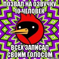 позвал на озвучку 10 человек всех записал своим голосом