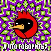  А что говорить?