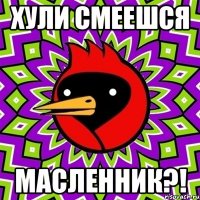 ХУЛИ СМЕЕШСЯ МАСЛЕННИК?!