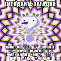 отгадайте загадку: пукнул он в поезде, и в самолёте. пукнул в троллейбусе с номером мокрый, и еле живой пришол он домой, раз пукнул он и там!