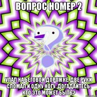 вопрос номер 2 упал на беговой дорожке, две руки сломал и одну ногу. догадайтесь, кто это может быть?