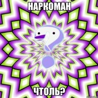 Наркоман Чтоль?