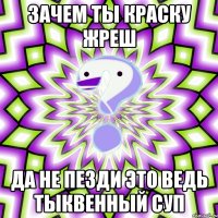 Зачем ты краску жреш Да не пезди это ведь тыквенный суп