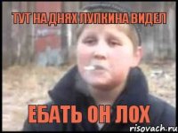 тут на днях Лупкина видел ебать он лох