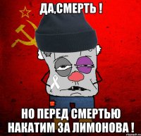 Да,смерть ! Но перед смертью накатим за Лимонова !