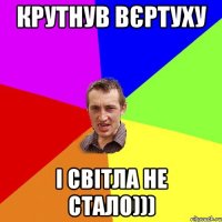 крутнув вєртуху і світла не стало)))