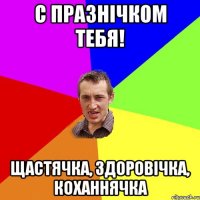 С ПРАЗНІЧКОМ ТЕБЯ! ЩАСТЯЧКА, ЗДОРОВІЧКА, КОХАННЯЧКА