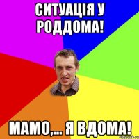 СИТУАЦІЯ У РОДДОМА! МАМО,... Я ВДОМА!