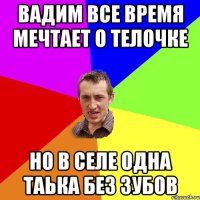 вадим все время мечтает о телочке но в селе одна таька без зубов