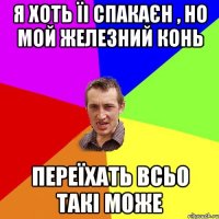 Я ХОТЬ ЇІ СПАКАЄН , НО МОЙ ЖЕЛЕЗНИЙ КОНЬ ПЕРЕЇХАТЬ ВСЬО ТАКІ МОЖЕ